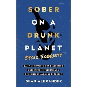 Sober On A Drunk Planet: Stoic Sobriety. Daily Meditations For Developing Unbrea